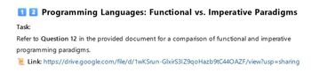 12 Programming Languages: Functional vs. Imperative Paradigms
Task:
Refer to Question 12 in the provided document for a comparison of functional and imperative
programming paradigms.
Link: https://drive.google.com/file/d/1wKSrun-GlxirS3IZ9qoHazb9tC440 AZF/view?usp=sharing