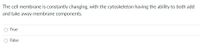 The cell membrane is constantly changing, with the cytoskeleton having the ability to both add
and take away membrane components.
True
O False
