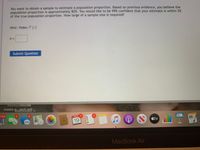 You want to obtain a sample to estimate a population proportion. Based on previous evidence, you believe the
population proportion is approximately 82%. You would like to be 99% confident that your estimate is within 5%
of the true population proportion. How large of a sample size is required?
Hint: Video [:]
= ת
Submit Question
Rasmuss
habits-9ed-Pal 7-
7,324
NOV 1
PAGES
19
tv
MacBook Air
