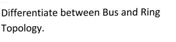 Differentiate between Bus and Ring
Topology.