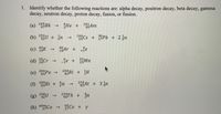 1. Identify whether the following reactions are: alpha decay, positron decay, beta decay, gamma
decay, neutron decay, proton decay, fusion, or fission.
(a) 25BK
He + 2Am
241
954m
97
(b) 253U + on
144
55CS + 37Pb + 2;n
40
40
(c) 19K
8Ar + +je
->
(d) Cr → je + Mn
55
24
->
(e) 20Po
204
83
84
219At + 3 n
209
4
(f)
83Bi + a
->
(g) 238U
234TH + 2a
90
(h) 60mCo
Co Co + Y
60
27
27
