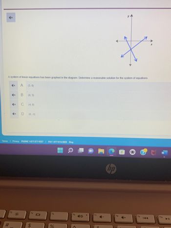 A system of linear equations has been graphed in the diagram. Determine a reasonable solution for the system of equations.
A
++
x
#
*
f3
x
x
B
C
D
(3, 0)
(0, 3)
Terma | Privacy PHONE 1-877-377-9537 | FAX 1-877-816-0808 Blog
(4,0)
(0, -3)
$
101
fs
%
Q
f6
6
o
4
hp
fa
H
➡+
fg
fho