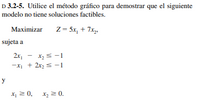 D 3.2-5. Utilice el método gráfico para demostrar que el siguiente
modelo no tiene soluciones factibles.
Маximizar
Z = 5x, + 7x,.
sujeta a
2x1
-XI + 2x2 s -1
y
x, 2 0, x, 2 0.
Xz = 0.
