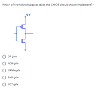 Which of the following gates does the CMOS circuit shown implement? *
+3 V
OR gate
O NOR gate
O NAND gate
AND gate
O NOT дate
