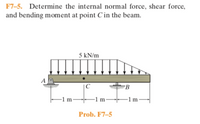 F7-5. Determine the internal normal force, shear force,
and bending moment at point C in the beam.
5 kN/m
|C
B
-1 m–
-1m-
Prob. F7–5
