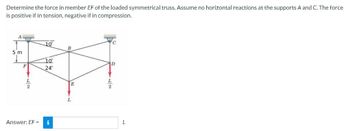 Determine the force in member EF of the loaded symmetrical truss. Assume no horizontal reactions at the supports A and C. The force
is positive if in tension, negative if in compression.
A
5 m
10°
10⁰°
24°
Answer: EF = i
B
E
D
L