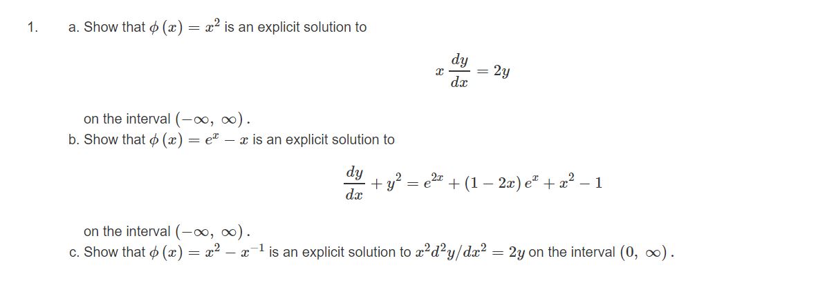 a. Show that o (x)
= x is an explicit solution to
dy
2y
de
on the interval (-∞, ∞).
b. Show that o (x) = e" – a is an explicit solution to
dy
+y?
da
= e" + (1 – 2x) e² + a² – 1
on the interval (-∞, 0).
c. Show that o (x) = x?
- a 1 is an explicit solution to a?d?y/dx? = 2y on the interval (0, ox).
