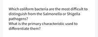 Which coliform bacteria are the most difficult to
distinguish from the Salmonella or Shigella
pathogens?
What is the primary characteristic used to
differentiate them?
