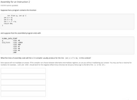 Assembly for an Instruction 2
0.0/10.0 points (graded)
Suppose that a program contains this function
int f(int p, int q) {
int a = 5;
int b = 6;
int c= 7+b;
return 84:
}
and suppose that the assembled program ends with
GLOBAL_DATA_START
9
LC3_first
.FILL #6
.FILL X302A
.FILL # 84
.FILL #7
.FILL #6
.FILL #5
.END
What five lines of assembly code will the LC-3 compiler usually produce for the line int c = 7+b; in this context?
Extra spaces will not invalidate an answer. If the compiler can choose between alternative intermediate registers, so can you without invalidating your answer. You may use hex or decimal for
numbers; for example, x-9 and #-9 should work for the negative offset minus nine (but do not put a minus sign to the left of the x or the # ).