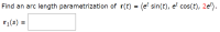 Find an arc length parametrization of r(t) = (e' sin(t), e cos(t), 2e*).
r:(s) =
