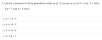 7. Let the statements A, B be given by A: not(p or q), B: (not p) or q. Let T = true, F = false.
If p = T and q = F, then
O A = T, B = T
O A = F, B = T
O A = F, B = F
O A= T, B = F

