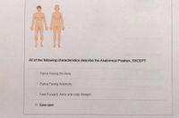 All of the following characteristics describe the Anatomical Position, EXCEPT:
Palms Facing the Body
OPalms Facing Anteriorly
O Feet Forward, Arms and Legs Straight
Eyes open
