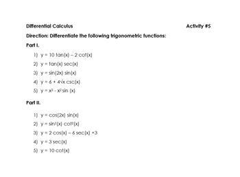 Differential Calculus
Direction: Differentiate the following trigonometric functions:
Part I.
1) y = 10 tan(x) - 2 cot(x)
2) y tan(x) sec(x)
3) y = sin(2x) sin(x)
4) y = 6 + 4√x csc (x)
5) y = x³ x² sin (x)
Part II.
1) y = cos(2x) sin(x)
2) y sin²(x) cot²(x)
3) y = 2 cos(x) - 6 sec(x) +3
4) y = 3 sec (x)
5) y = 10 cot(x)
Activity #5