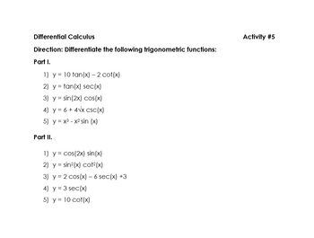 Differential Calculus
Direction: Differentiate the following trigonometric functions:
Part I.
1) y = 10 tan(x) - 2 cot(x)
2) y =tan(x) sec(x)
3) y = sin(2x) cos(x)
4) y = 6 + 4√x csc (x)
5) y = x³ - x² sin (x)
Part II.
1) y = cos(2x) sin(x)
2) y sin²(x) cot²(x)
3) y = 2 cos(x) − 6 sec(x) +3
4) y = 3 sec (x)
5) y = 10 cot(x)
Activity #5