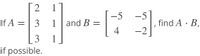 [2 1
-5
-5
If A =| 3
and B =
4
find A · B.
1
-2
3
1
if possible.
