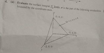 4. (a) Evaluate the surface integral JJ, 2zds; o is the part of the following tetrahedron
bounded by the coordinate axes.
(2, 0, 0)
(0.0.41
(0, 4,0)