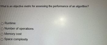 What is an objective metric for assessing the performance of an algorithm?
Runtime
O Number of operations
O Memory cost
O Space complexity