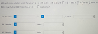 (3.3 m )ì + (3.6 m )ĵ and b
= ( – 11.0
m )î + (6.9
m )i.w
(a) In unit-vector notation, what is the sum of á
What are
(b) the magnitude and (c) the direction of a + b (relative to i)?
(a) Number
i
i
ĵ Units
(b) Number
i
Units
(c) Number
i
Units
