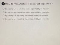 11 How do manufacturers construct capacitors?
By placing two conducting plates separated by an insulator
By placing two conducting plates separated by a conductor.
By placing two insulating plates separated by an insulator.
By placing two insulating plates separated by an conductor
