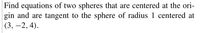 Find equations of two spheres that are centered at the ori-
gin and are tangent to the sphere of radius 1 centered at
(3, –2, 4).
