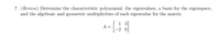 7. (Review) Determine the characteristic polynomial, the eigenvalues, a basis for the eigenspace,
and the algebraic and geometric multiplicities of each eigenvalue for the matrix
1 3
A =
-2 6
