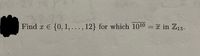 Find x E {0, 1,..., 12} for which 1010 = x in Z13.
