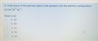In what group of the periodic table is the element with the electron configuration
[Ar]4s 3d 4p ?
10
Select one:
а. 2A
b. 5A
С. 1A
d. 4A
O.
е. ЗА
