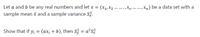 Let a and b be any real numbers and let x = (x1,Xz -- -- Xp m-, X) be a data set with a
sample mean f and a sample variance s.
Show that if y, = (ax, + b), then S3 = a*s;
