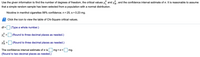 Use the given information to find the number of degrees of freedom, the critical values xf and x6, and the confidence interval estimate of o. It is reasonable to assume
that a simple random sample has been selected from a population with a normal distribution.
Nicotine in menthol cigarettes 99% confidence; n = 25, s = 0.23 mg.
Click the icon to view the table of Chi-Square critical values.
df =
|(Type a whole number.)
(Round to three decimal places as needed.)
(Round to three decimal places as needed.)
The confidence interval estimate of o is mg <o<
|mg.
(Round to two decimal places as needed.)
