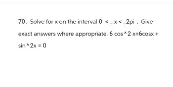 70. Solve for x on the interval 0 < x <_2pi. Give
exact answers where appropriate. 6 cos^2 x+6cosx+
sin^2x = 0