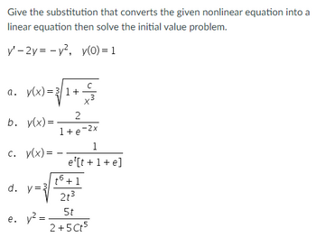 Give the substitution that converts the given nonlinear equation into a
linear equation then solve the initial value problem.
y'-2y = y², y(0) = 1
a. y(x)=3/1+
v(x) =
b. y(x) =
—
2
1+e-2x
c. y(x) = -
d. y=3
e. y² =
1
e¹[t + 1 + e]
t6 +1
2t3
5t
2+5 Ct5