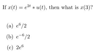 ### Problem Description
If \( x(t) = e^{2t} * u(t) \), then what is \( x(3) \)?

### Options
(a) \( \frac{e^6}{2} \)

(b) \( \frac{e^{-6}}{2} \)

(c) \( 2e^6 \)