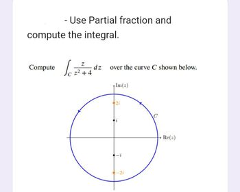 - Use Partial fraction and
compute the integral.
Compute 24+4
Z
dz
over the curve C shown below.
Im(z)
2i
-i
-21
Re(z)