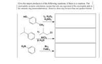 Give the major product(s) of the following reactions, if there is a reaction. For
electrophilic aromatic substitution, assume that only one equivalent of the electrophile adds to
the aromatic ring (monosubstitution). However, there may be more than one product formed.
12, H2O2
H2SO4
HO
CH3
1)
AICI
2) H2O
O2N.
Br2
FeBr3
