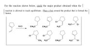 **Instruction for Reaction Analysis**

For the reaction shown below, *circle* the major product obtained when the reaction is allowed to reach equilibrium. *Place a box* around the product that is formed the fastest.

**Reaction Details:**

1. The starting material is a cyclopentene (five-membered ring with a double bond).
2. The reagent used in the reaction is hydrochloric acid (H-Cl).
3. The products are various chlorinated cyclopentanes, each differing by the position of the chlorine atom and the configuration of additional methyl groups.

**Products:**

- Multiple structures show chlorination at different positions on the cyclopentane ring.
- Some structures feature methyl groups in addition to the chlorine atom.
- The products vary by the position of the chlorine and any additional substituents.

**Task:**

- Identify and *circle* the major product at equilibrium.
- Identify and *box* the product that forms the fastest, which is typically the kinetic product. 

Ensure that the analysis considers both thermodynamic stability and kinetic accessibility of the products.