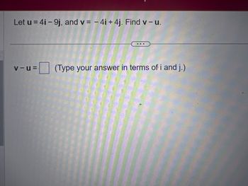 Let u = 4i - 9j, and v= - 4i +4j. Find v- u.
V-U=
(Type your answer in terms of i and j.)