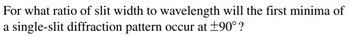 For what ratio of slit width to wavelength will the first minima of
a single-slit diffraction pattern occur at ±90° ?