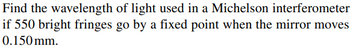 Find the wavelength of light used in a Michelson interferometer
if 550 bright fringes go by a fixed point when the mirror moves
0.150mm.