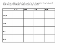 (c) Use a K-map and determine the logic required for DA. Complete the K-map below and
clearly show your simplification and the resultant logic equation.
/B./A
/В.А
В.А
B./A
/D./C
/D.C
D.C
D./C
