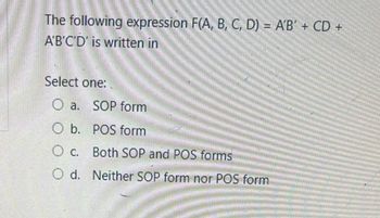 The following expression F(A, B, C, D) = A'B' + CD +
A'B'C'D' is written in
Select one:
O a. SOP form
O b. POS form
O c. Both SOP and POS forms
O d. Neither SOP form nor POS form