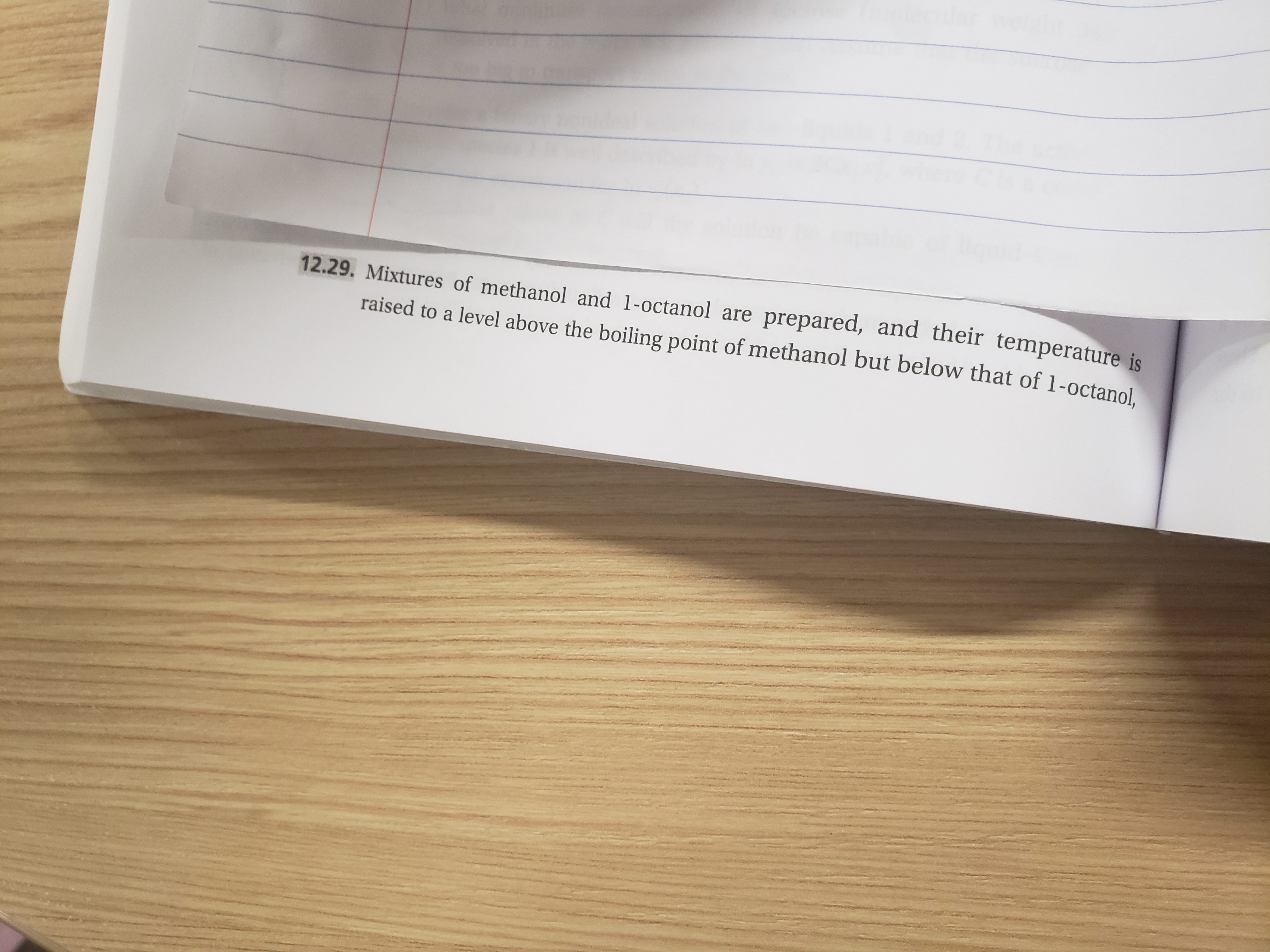 12.29. Mixtures of methanol and 1-octanol are prepared, and their temperature is
raised to a level above the boiling point of methanol but below that of 1-octanol.
