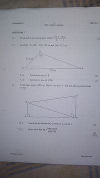 Mathematics/P2
DBE/2013
NSC - Grade 11 Exemplar
QUESTION 7
sin A sin C
7.1
Prove that in any acute-angled AABC,
(5)
%3D
a
7.2
In APQR, P=132°, PQ 27,2 cm and QR = 73,2 cm.
P
132°
27,2 cm
73,2 cm
7.2.1
Calculate the size of R.
(3)
7.2.2
Calculate the area of APQR.
(3)
7.3
In the figure below, SPQ= a, PÔS=b and PQ = h. PQ and SR are perpendicular
to RQ.
R.
7.3.1
Determine the distance SQ in terms of a, ba nd h.
(3)
hsin a cosb
7.3.2
Hence show that RS =
sin(a + b)
(3)
[17]
Copyright reserved
Please turn over
