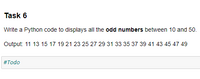 Task 6
Write a Python code to displays all the odd numbers between 10 and 50.
Output: 11 13 15 17 19 21 23 25 27 29 31 33 35 37 39 41 43 45 47 49
#Todo
