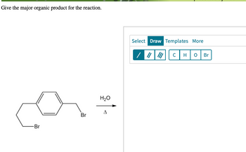 Give the major organic product for the reaction.
-Br
Br
H₂O
A
Select Draw Templates More
/ / || C H
O
Br