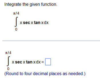 Integrate the given function.
π/4
0
x secx tan xdx
π/4
[x
0
(Round to four decimal places as needed.)
X sec x tan xdx =