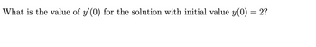 What is the value of \( y'(0) \) for the solution with initial value \( y(0) = 2 \)?

(Note: There are no graphs or diagrams in this image.)