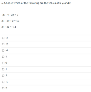 6. Choose which of the following are the values of x, y, and z.
-2x - y - 3z = 3
2x - 3y + z = 13
2x - 3z = -11
-3
-2
-4
■
U
04
0
01
3
0-1
2