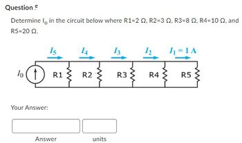 Question 5
Determine I in the circuit below where R1-2 Q2, R2=3 2, R3-8 2, R4-10 2, and
R5=20 Q.
Your Answer:
15
R1
R2
www
Answer
units
13
12
I₁ = 1 A
R3
R4
R5