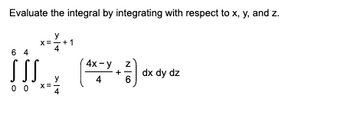 Evaluate the integral by integrating with respect to x, y, and z.
x=+1
64
4x-y
Z
SSS
HIC (*7-)«««
+ dx dy dz
4
00