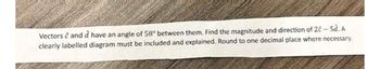 Vectors ĉ and d have an angle of 58° between them. Find the magnitude and direction of 2ĉ - 5d. A
clearly labelled diagram must be included and explained. Round to one decimal place where necessary.